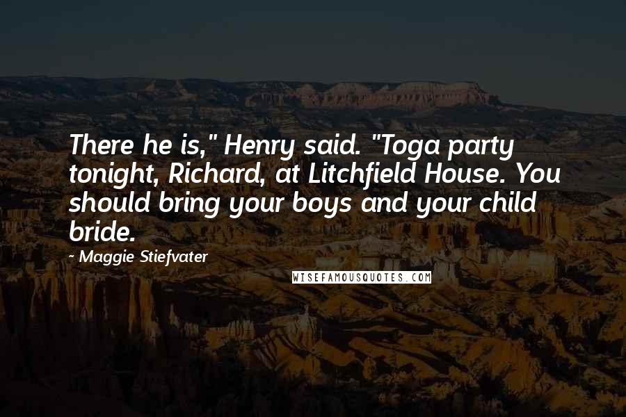 Maggie Stiefvater Quotes: There he is," Henry said. "Toga party tonight, Richard, at Litchfield House. You should bring your boys and your child bride.