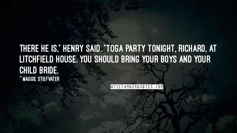 Maggie Stiefvater Quotes: There he is," Henry said. "Toga party tonight, Richard, at Litchfield House. You should bring your boys and your child bride.