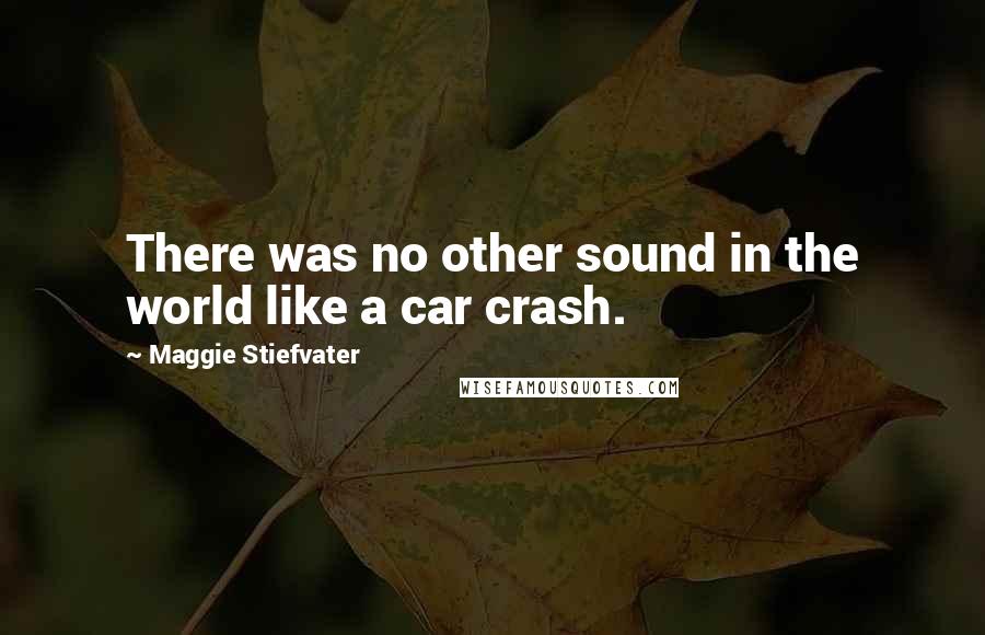 Maggie Stiefvater Quotes: There was no other sound in the world like a car crash.