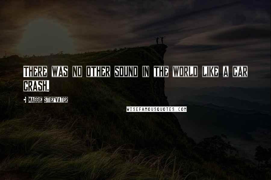 Maggie Stiefvater Quotes: There was no other sound in the world like a car crash.
