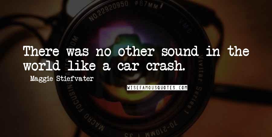 Maggie Stiefvater Quotes: There was no other sound in the world like a car crash.