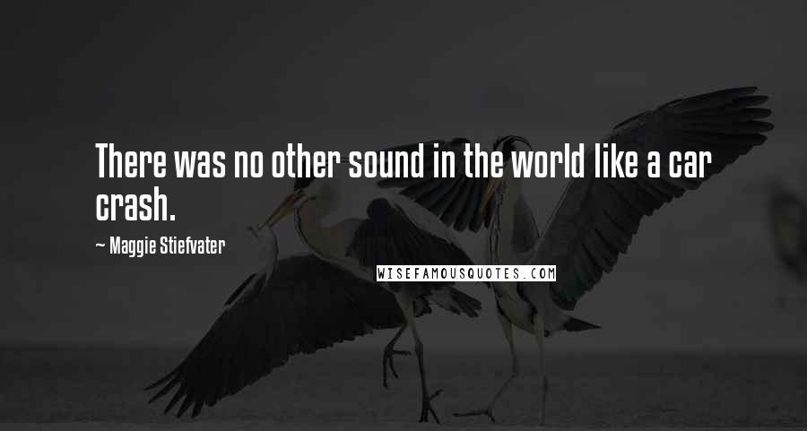 Maggie Stiefvater Quotes: There was no other sound in the world like a car crash.
