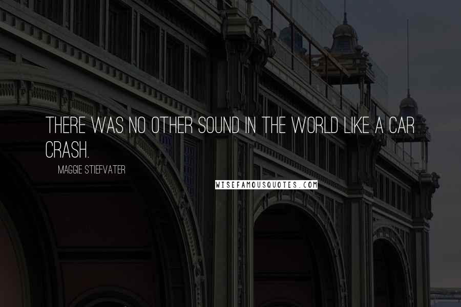 Maggie Stiefvater Quotes: There was no other sound in the world like a car crash.