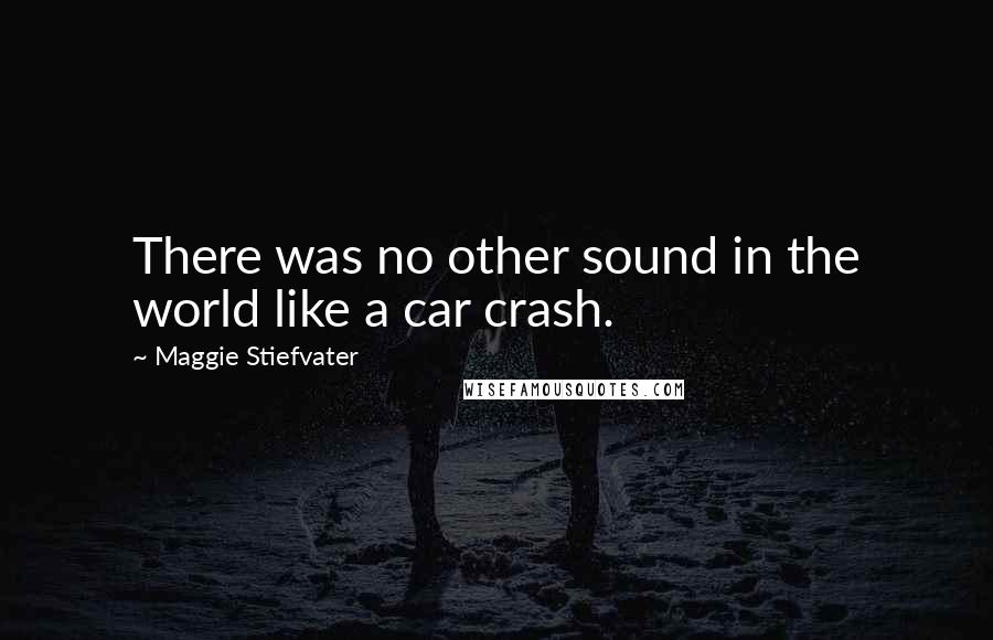 Maggie Stiefvater Quotes: There was no other sound in the world like a car crash.
