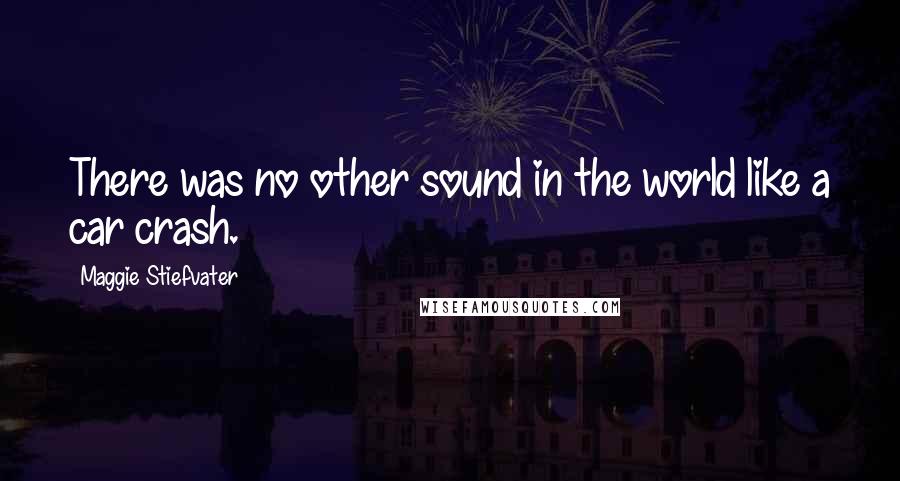 Maggie Stiefvater Quotes: There was no other sound in the world like a car crash.