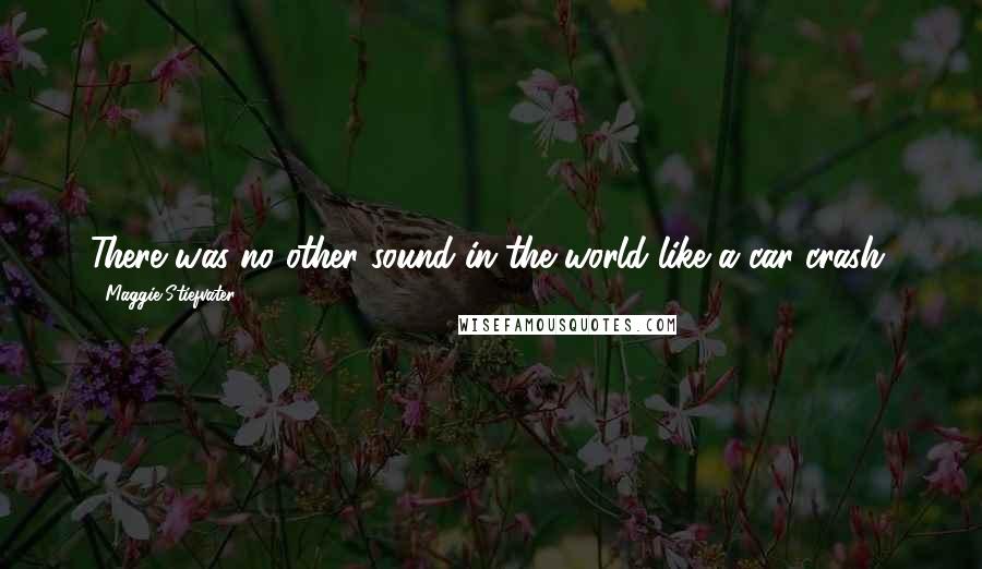 Maggie Stiefvater Quotes: There was no other sound in the world like a car crash.