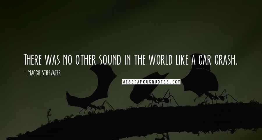 Maggie Stiefvater Quotes: There was no other sound in the world like a car crash.