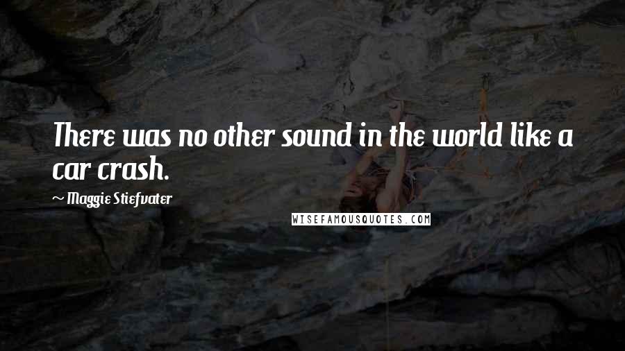 Maggie Stiefvater Quotes: There was no other sound in the world like a car crash.