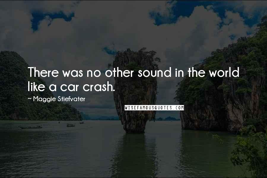 Maggie Stiefvater Quotes: There was no other sound in the world like a car crash.