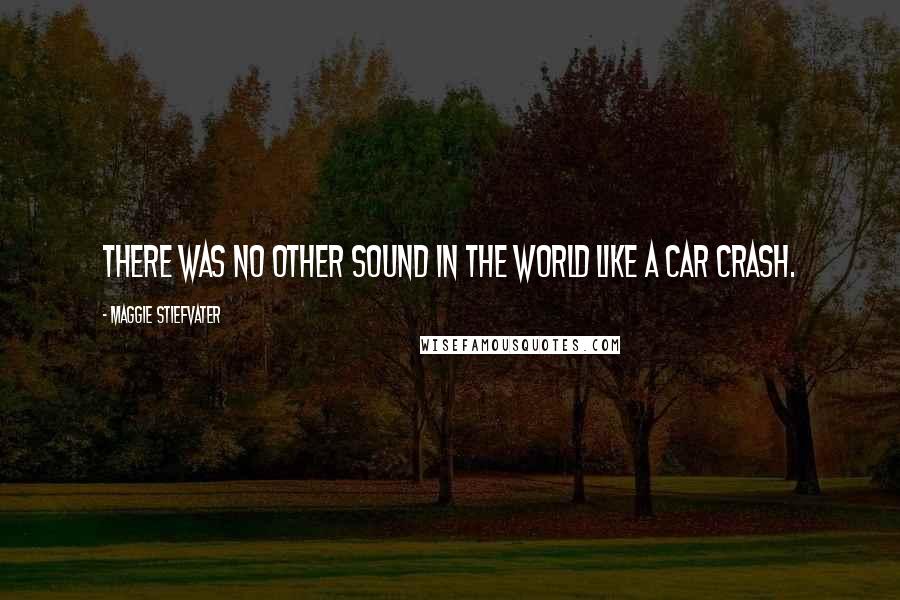 Maggie Stiefvater Quotes: There was no other sound in the world like a car crash.