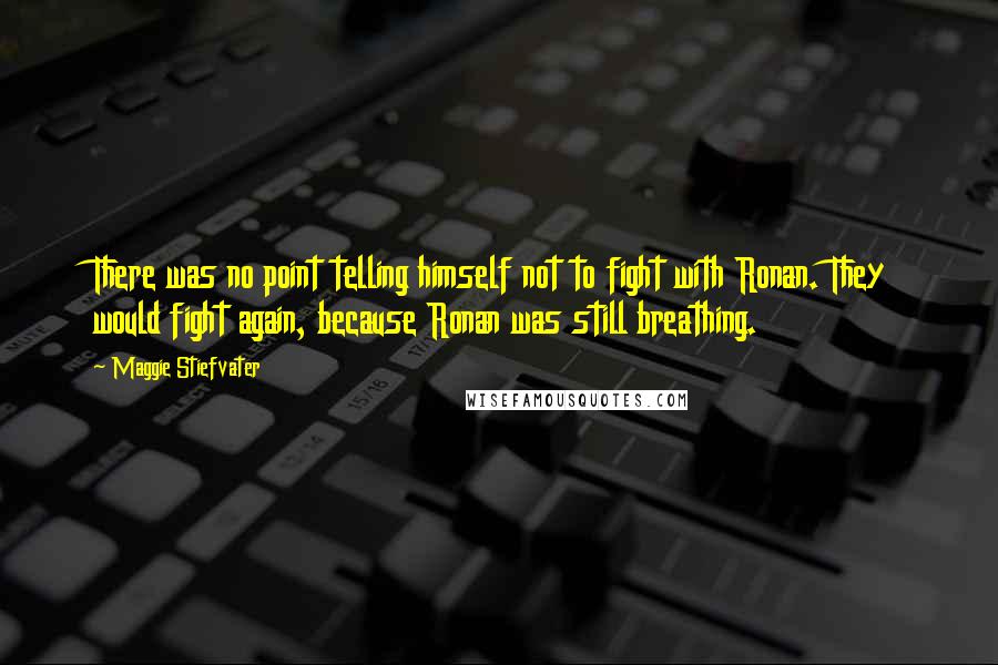 Maggie Stiefvater Quotes: There was no point telling himself not to fight with Ronan. They would fight again, because Ronan was still breathing.