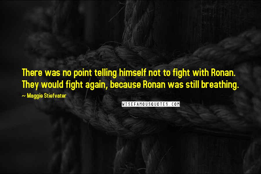 Maggie Stiefvater Quotes: There was no point telling himself not to fight with Ronan. They would fight again, because Ronan was still breathing.