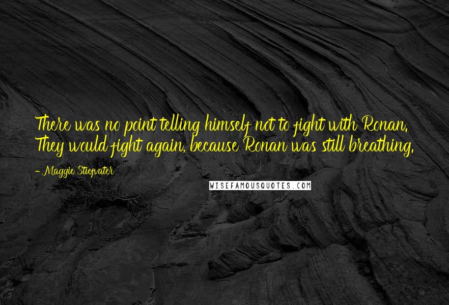 Maggie Stiefvater Quotes: There was no point telling himself not to fight with Ronan. They would fight again, because Ronan was still breathing.