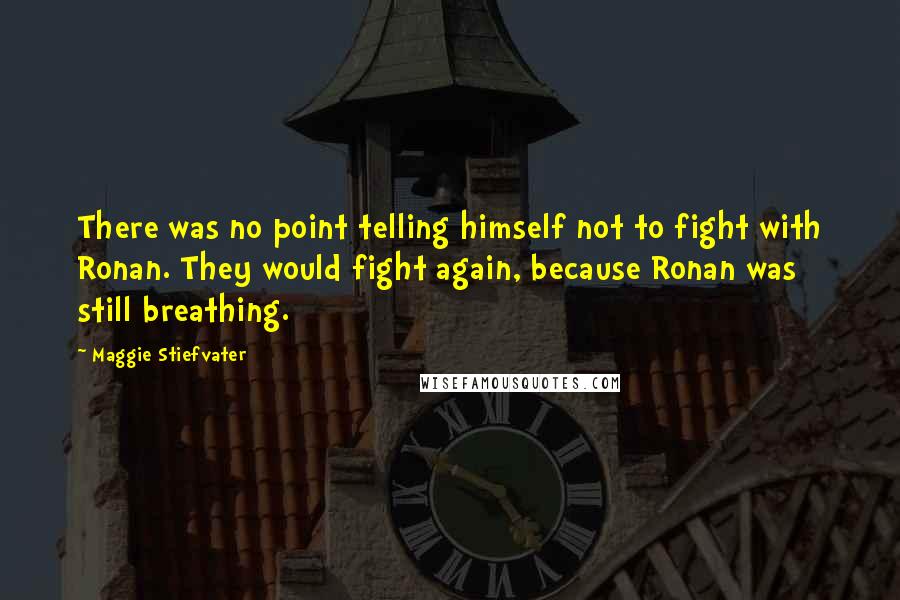Maggie Stiefvater Quotes: There was no point telling himself not to fight with Ronan. They would fight again, because Ronan was still breathing.
