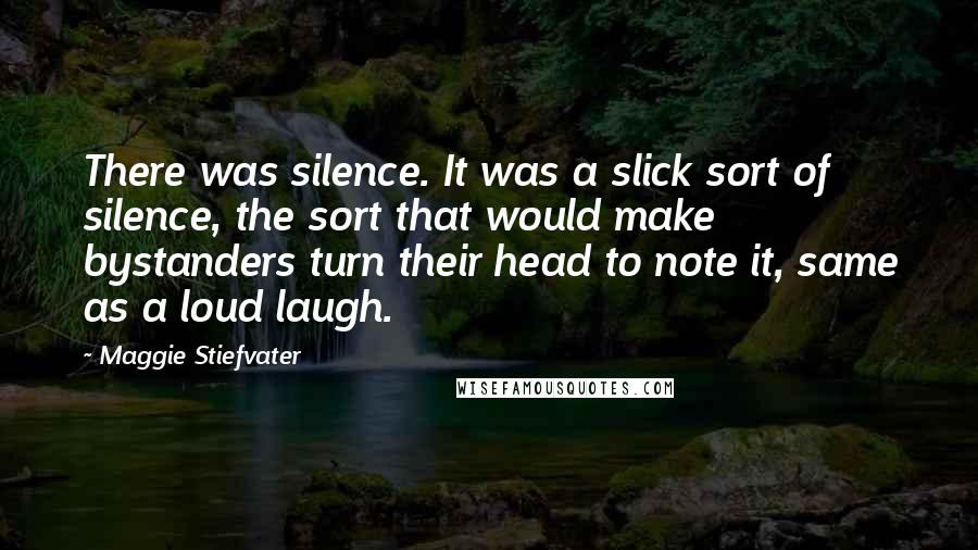 Maggie Stiefvater Quotes: There was silence. It was a slick sort of silence, the sort that would make bystanders turn their head to note it, same as a loud laugh.