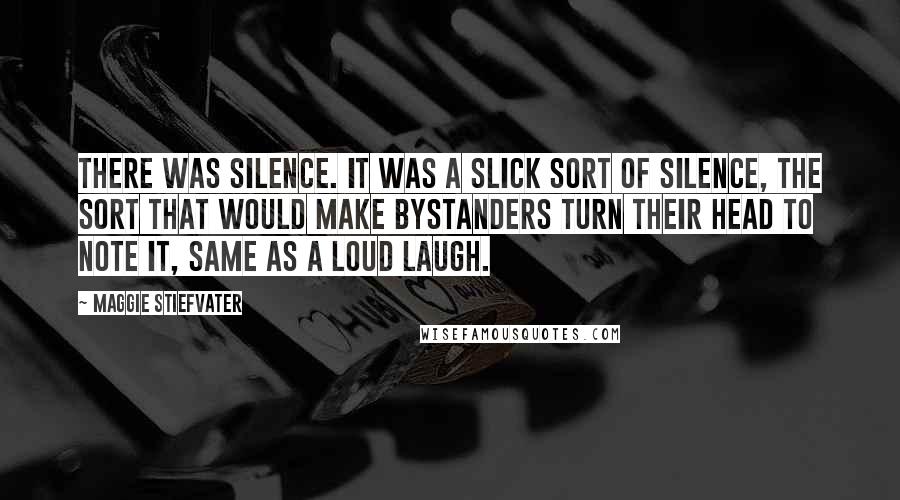 Maggie Stiefvater Quotes: There was silence. It was a slick sort of silence, the sort that would make bystanders turn their head to note it, same as a loud laugh.