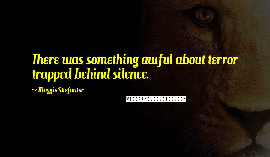 Maggie Stiefvater Quotes: There was something awful about terror trapped behind silence.