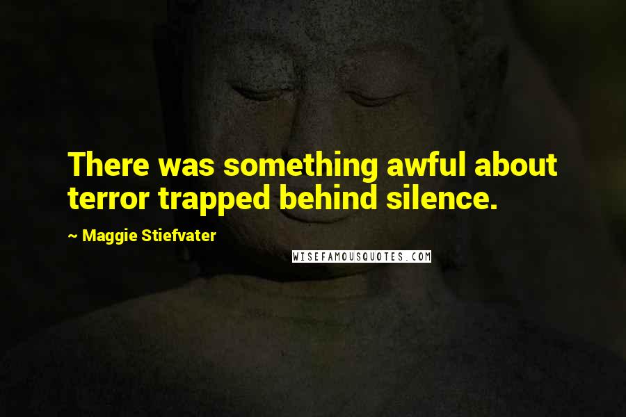 Maggie Stiefvater Quotes: There was something awful about terror trapped behind silence.