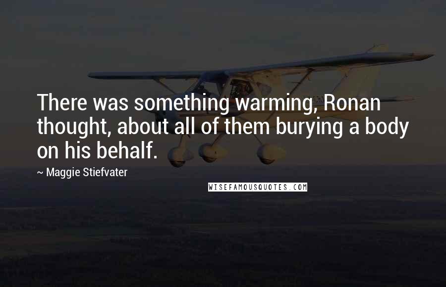 Maggie Stiefvater Quotes: There was something warming, Ronan thought, about all of them burying a body on his behalf.
