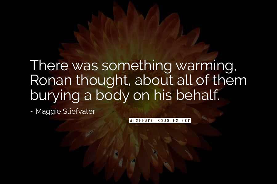 Maggie Stiefvater Quotes: There was something warming, Ronan thought, about all of them burying a body on his behalf.