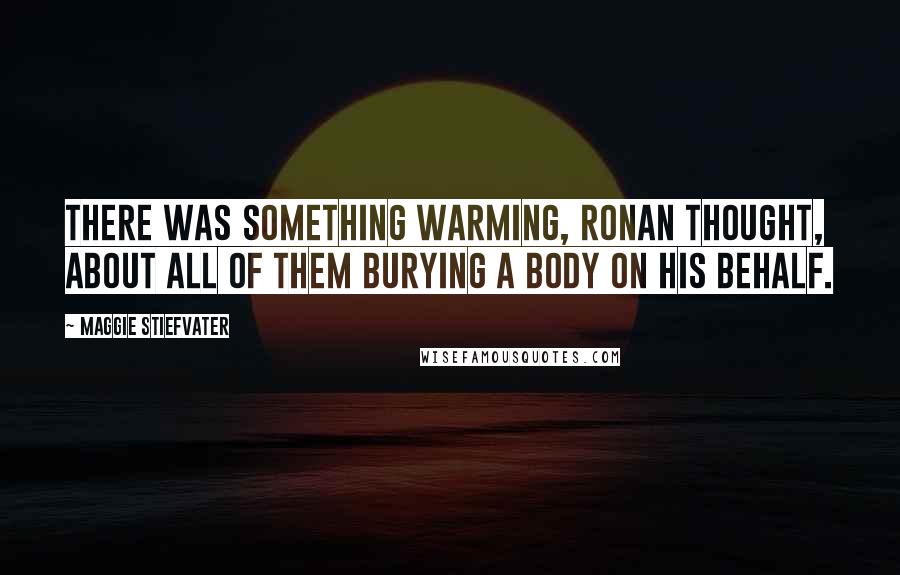 Maggie Stiefvater Quotes: There was something warming, Ronan thought, about all of them burying a body on his behalf.