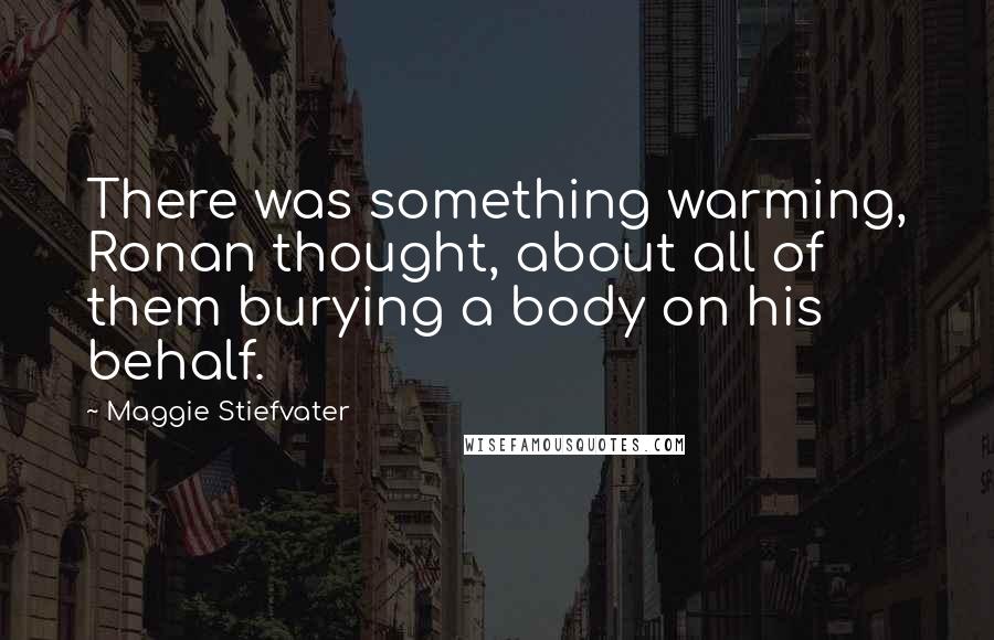 Maggie Stiefvater Quotes: There was something warming, Ronan thought, about all of them burying a body on his behalf.