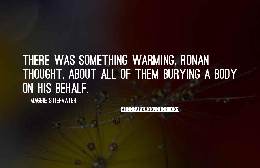 Maggie Stiefvater Quotes: There was something warming, Ronan thought, about all of them burying a body on his behalf.