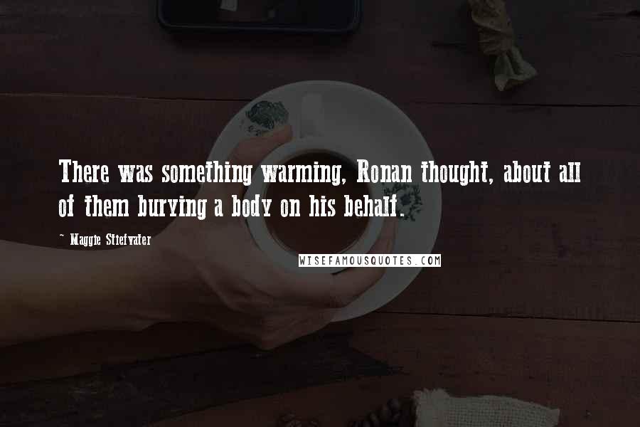 Maggie Stiefvater Quotes: There was something warming, Ronan thought, about all of them burying a body on his behalf.