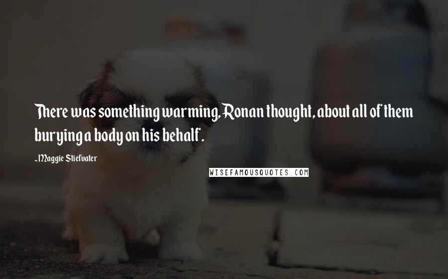 Maggie Stiefvater Quotes: There was something warming, Ronan thought, about all of them burying a body on his behalf.