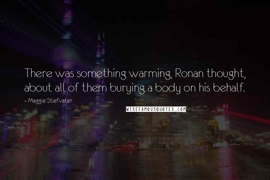Maggie Stiefvater Quotes: There was something warming, Ronan thought, about all of them burying a body on his behalf.