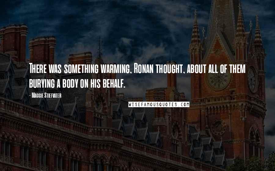 Maggie Stiefvater Quotes: There was something warming, Ronan thought, about all of them burying a body on his behalf.