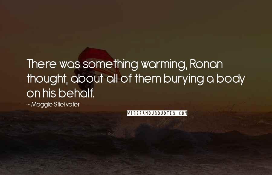 Maggie Stiefvater Quotes: There was something warming, Ronan thought, about all of them burying a body on his behalf.