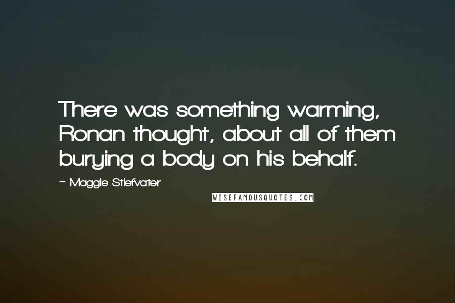 Maggie Stiefvater Quotes: There was something warming, Ronan thought, about all of them burying a body on his behalf.