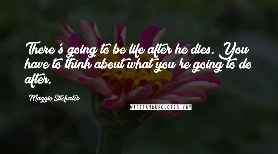Maggie Stiefvater Quotes: There's going to be life after he dies. You have to think about what you're going to do after.