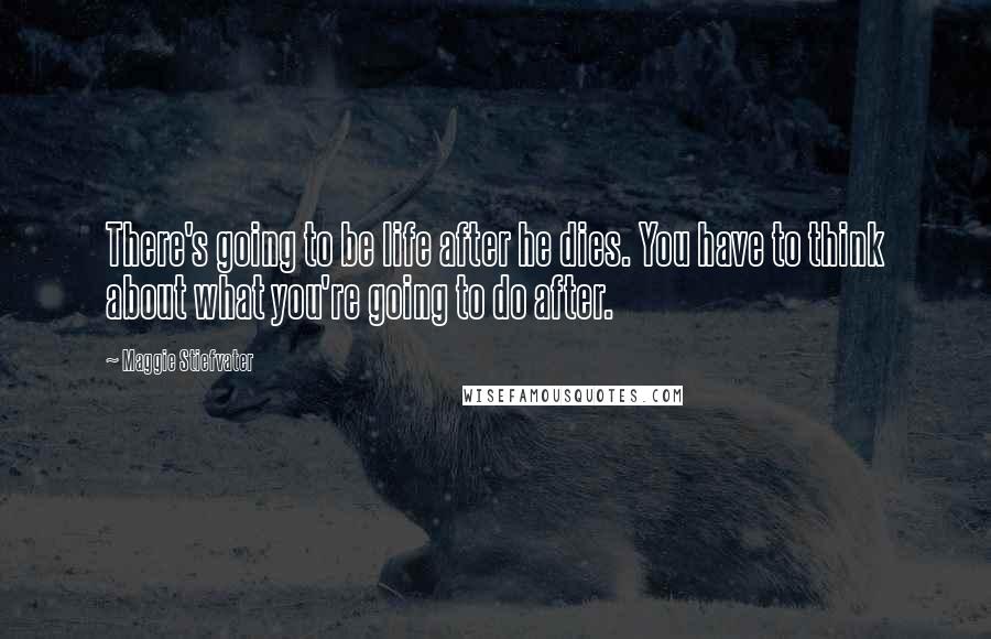 Maggie Stiefvater Quotes: There's going to be life after he dies. You have to think about what you're going to do after.