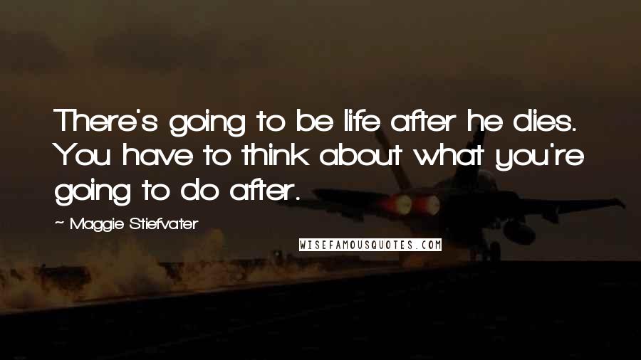 Maggie Stiefvater Quotes: There's going to be life after he dies. You have to think about what you're going to do after.