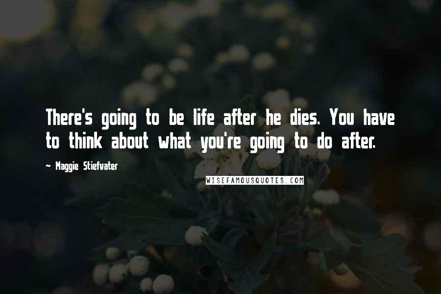 Maggie Stiefvater Quotes: There's going to be life after he dies. You have to think about what you're going to do after.