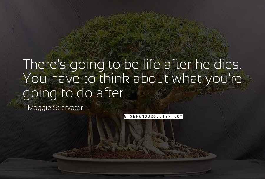 Maggie Stiefvater Quotes: There's going to be life after he dies. You have to think about what you're going to do after.