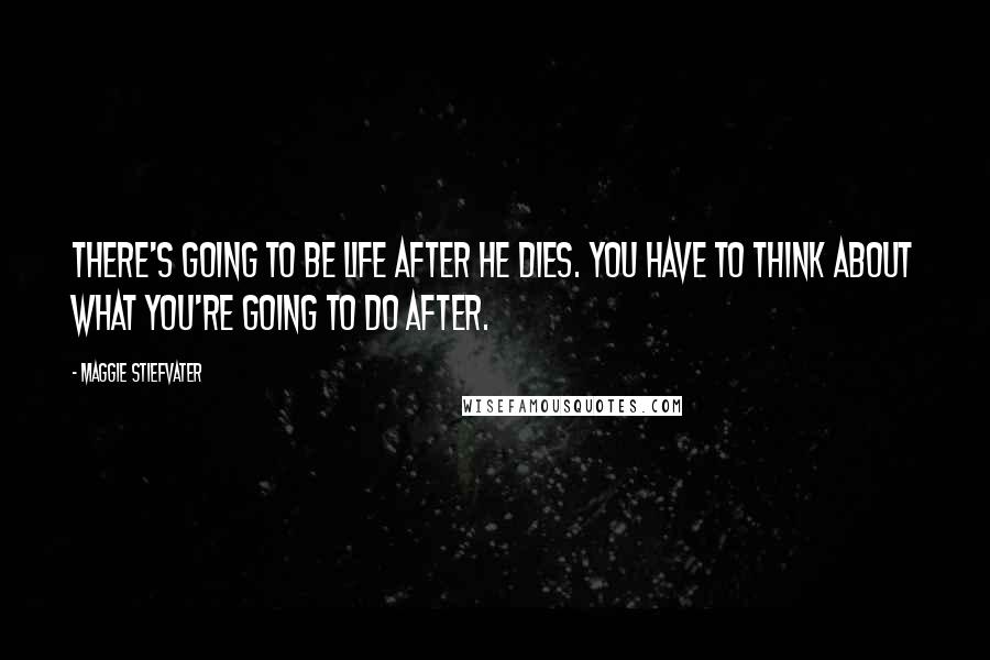 Maggie Stiefvater Quotes: There's going to be life after he dies. You have to think about what you're going to do after.