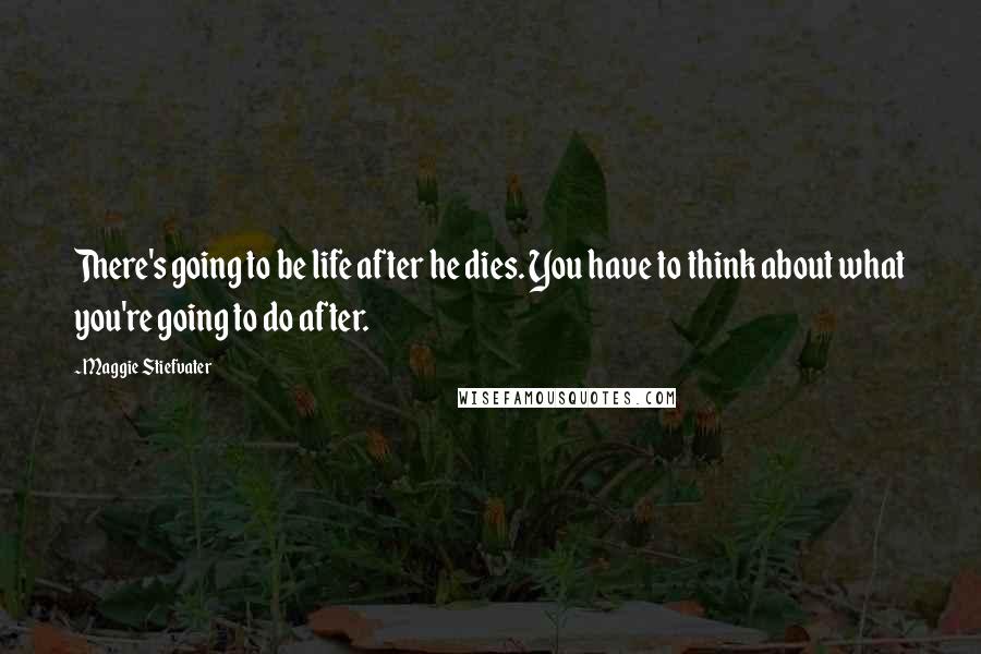 Maggie Stiefvater Quotes: There's going to be life after he dies. You have to think about what you're going to do after.