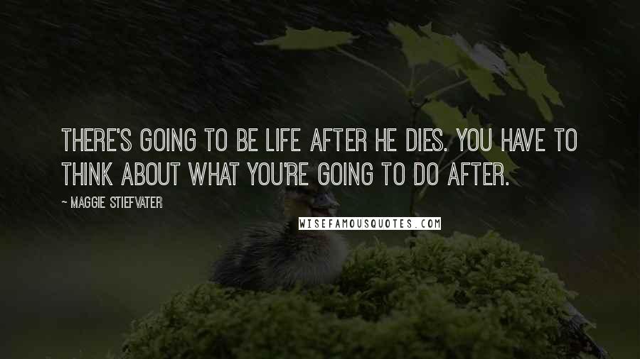 Maggie Stiefvater Quotes: There's going to be life after he dies. You have to think about what you're going to do after.