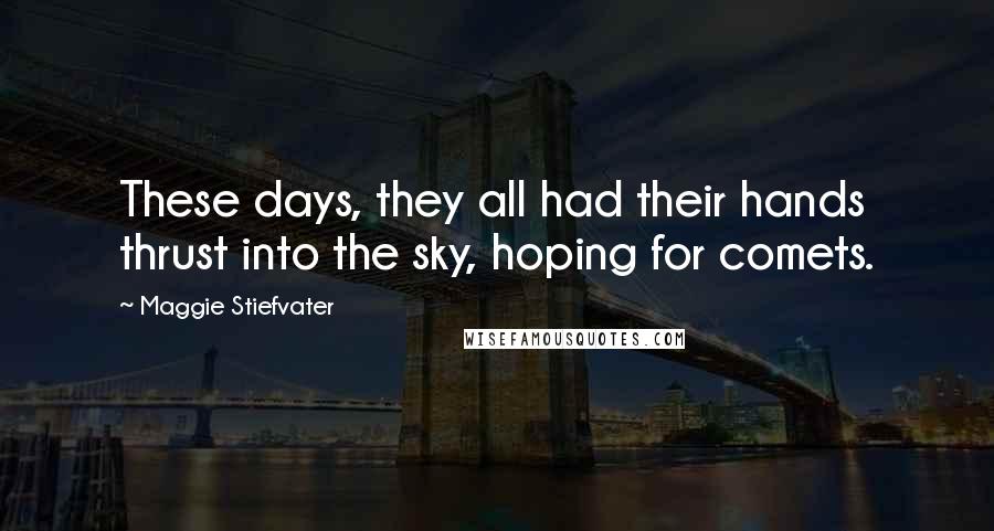 Maggie Stiefvater Quotes: These days, they all had their hands thrust into the sky, hoping for comets.