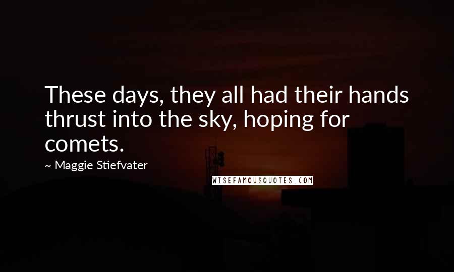 Maggie Stiefvater Quotes: These days, they all had their hands thrust into the sky, hoping for comets.