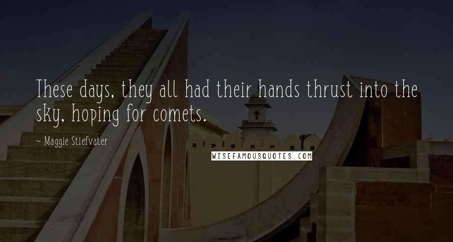 Maggie Stiefvater Quotes: These days, they all had their hands thrust into the sky, hoping for comets.