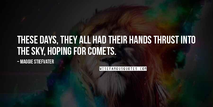 Maggie Stiefvater Quotes: These days, they all had their hands thrust into the sky, hoping for comets.
