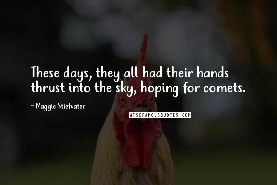 Maggie Stiefvater Quotes: These days, they all had their hands thrust into the sky, hoping for comets.