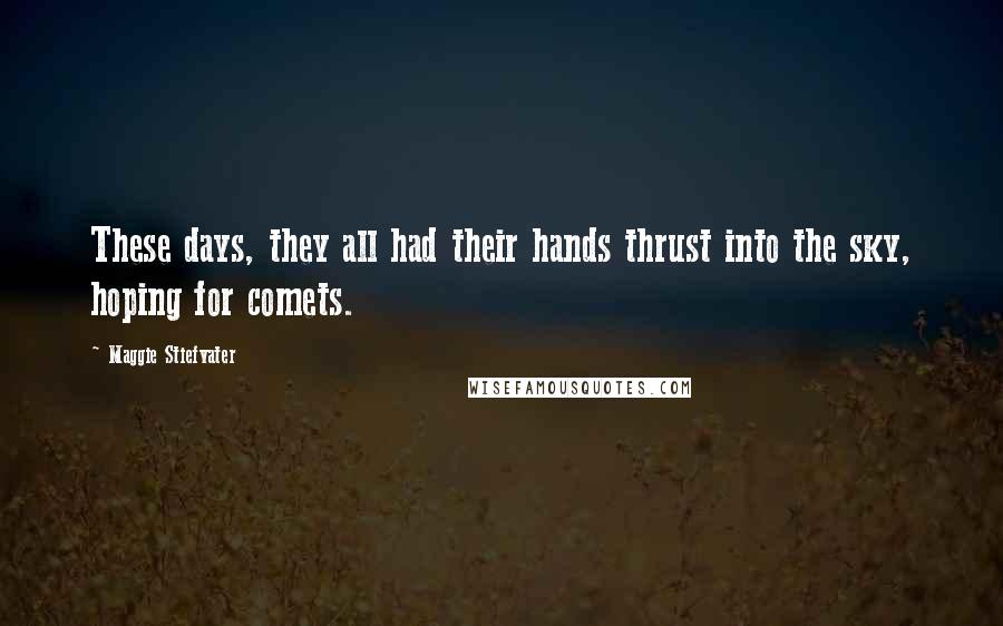 Maggie Stiefvater Quotes: These days, they all had their hands thrust into the sky, hoping for comets.