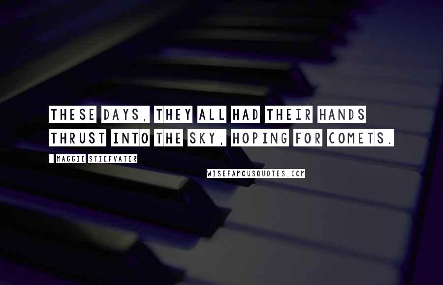 Maggie Stiefvater Quotes: These days, they all had their hands thrust into the sky, hoping for comets.