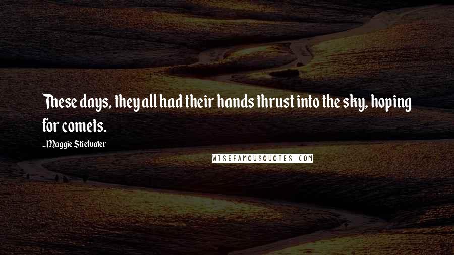 Maggie Stiefvater Quotes: These days, they all had their hands thrust into the sky, hoping for comets.