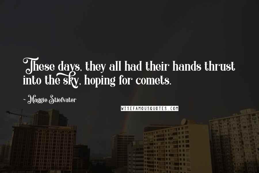 Maggie Stiefvater Quotes: These days, they all had their hands thrust into the sky, hoping for comets.